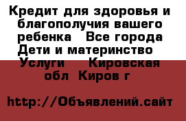 Кредит для здоровья и благополучия вашего ребенка - Все города Дети и материнство » Услуги   . Кировская обл.,Киров г.